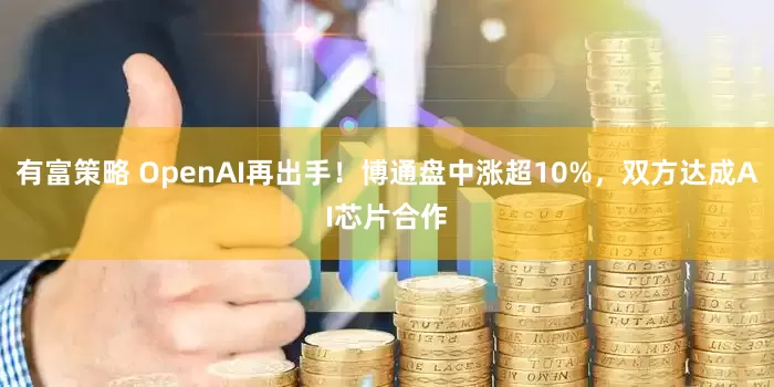 有富策略 OpenAI再出手！博通盘中涨超10%，双方达成AI芯片合作