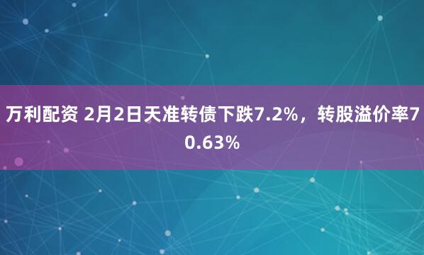 万利配资 2月2日天准转债下跌7.2%,转股溢价率70.63%