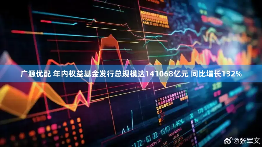 广源优配 年内权益基金发行总规模达141068亿元 同比增长132%