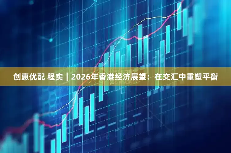创惠优配 程实︱2026年香港经济展望:在交汇中重塑平衡