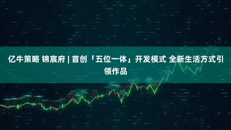 亿牛策略 锦宸府 | 首创「五位一体」开发模式 全新生活方式引领作品