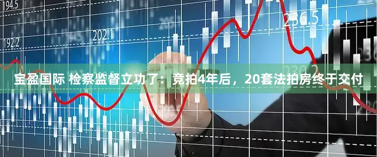 宝盈国际 检察监督立功了：竞拍4年后，20套法拍房终于交付