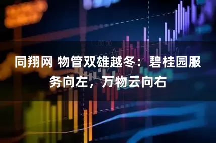 同翔网 物管双雄越冬：碧桂园服务向左，万物云向右