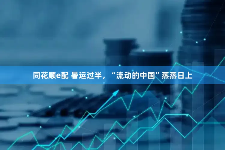 同花顺e配 暑运过半，“流动的中国”蒸蒸日上
