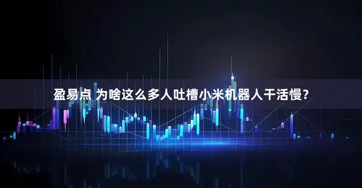 盈易点 为啥这么多人吐槽小米机器人干活慢？