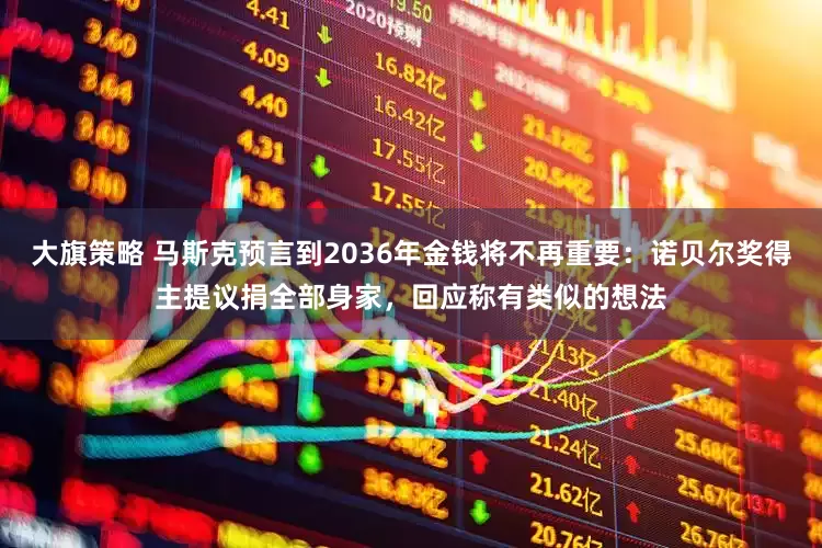 大旗策略 马斯克预言到2036年金钱将不再重要：诺贝尔奖得主提议捐全部身家，回应称有类似的想法