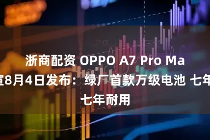 浙商配资 OPPO A7 Pro Max官宣8月4日发布：绿厂首款万级电池 七年耐用